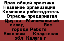 Врач общей практики › Название организации ­ Компания-работодатель › Отрасль предприятия ­ Другое › Минимальный оклад ­ 27 200 - Все города Работа » Вакансии   . Калужская обл.,Калуга г.